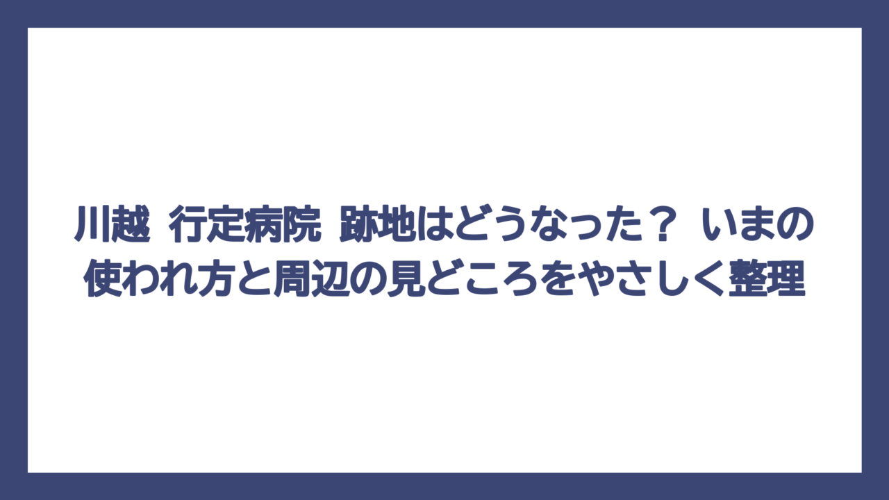 川越 行定病院 跡地はどうなった？ いまの使われ方と周辺の見どころをやさしく整理