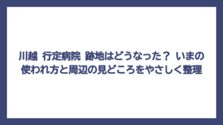 川越 行定病院 跡地はどうなった？ いまの使われ方と周辺の見どころをやさしく整理