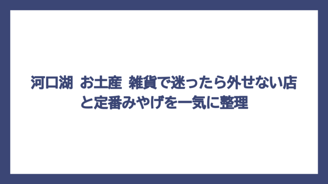 河口湖 お土産 雑貨で迷ったら外せない店と定番みやげを一気に整理