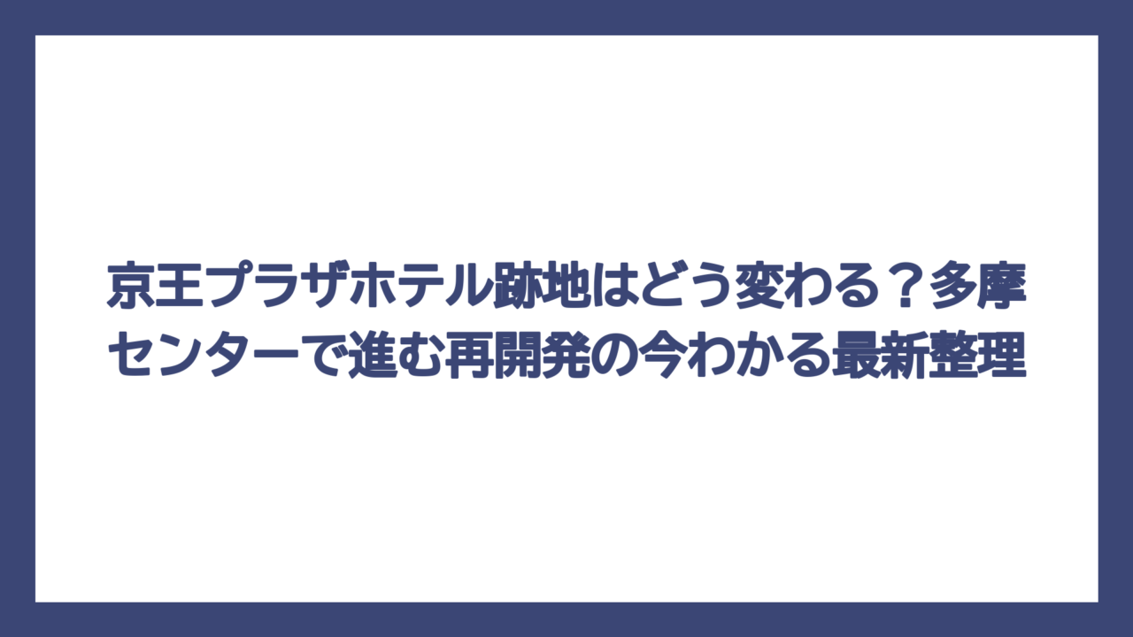 京王プラザホテル跡地はどう変わる？多摩センターで進む再開発の今わかる最新整理