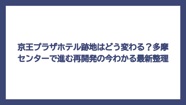 京王プラザホテル跡地はどう変わる？多摩センターで進む再開発の今わかる最新整理