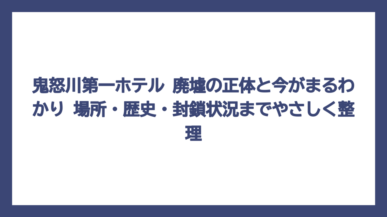 鬼怒川第一ホテル 廃墟の正体と今がまるわかり　場所・歴史・封鎖状況までやさしく整理