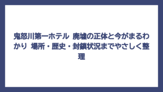 鬼怒川第一ホテル 廃墟の正体と今がまるわかり　場所・歴史・封鎖状況までやさしく整理