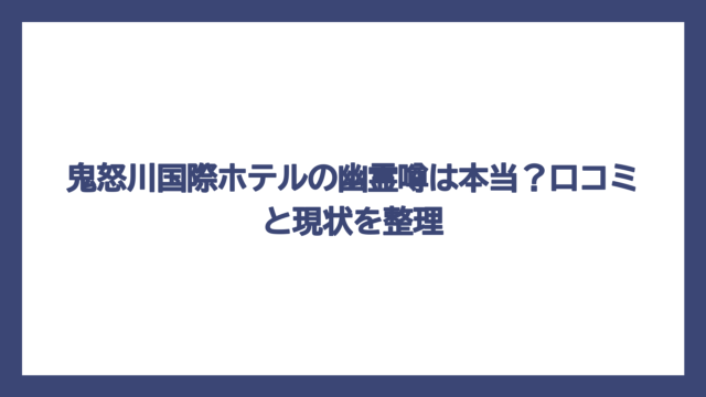 鬼怒川国際ホテルの幽霊噂は本当？口コミと現状を整理