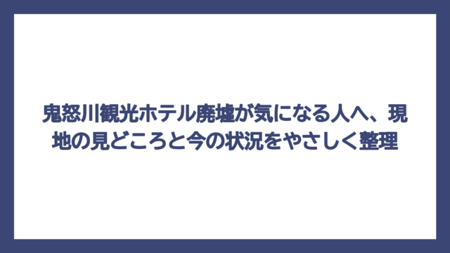 鬼怒川観光ホテル廃墟が気になる人へ、現地の見どころと今の状況をやさしく整理