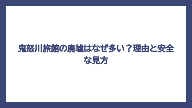 鬼怒川旅館の廃墟はなぜ多い？理由と安全な見方