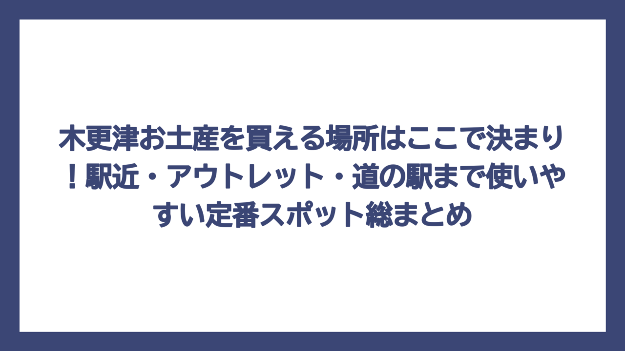 木更津お土産を買える場所はここで決まり！駅近・アウトレット・道の駅まで使いやすい定番スポット総まとめ