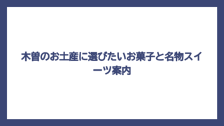 木曽のお土産に選びたいお菓子と名物スイーツ案内