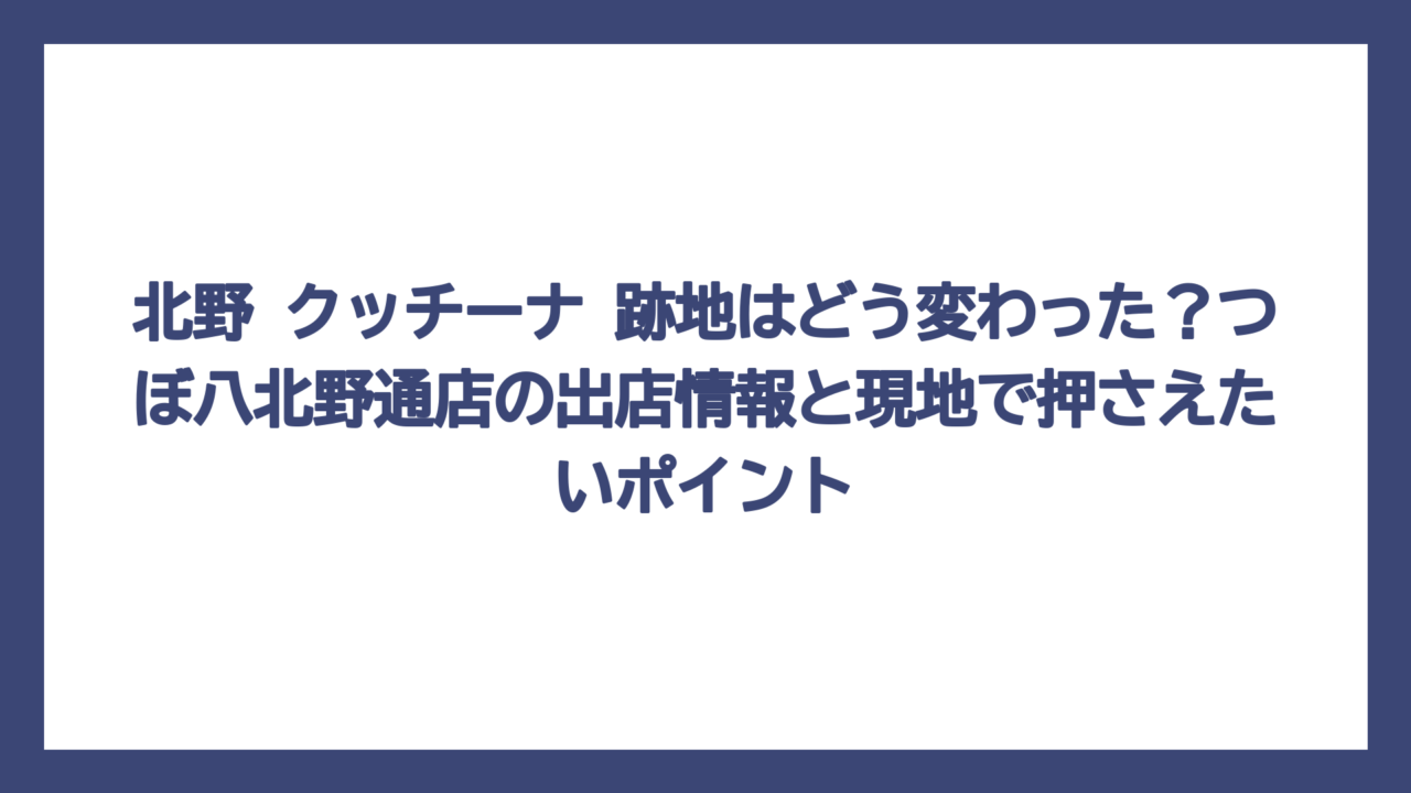 北野 クッチーナ 跡地はどう変わった？つぼ八北野通店の出店情報と現地で押さえたいポイント