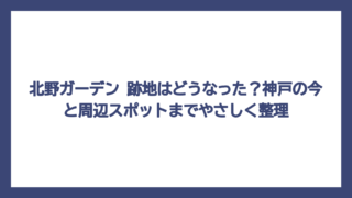 北野ガーデン 跡地はどうなった？神戸の今と周辺スポットまでやさしく整理