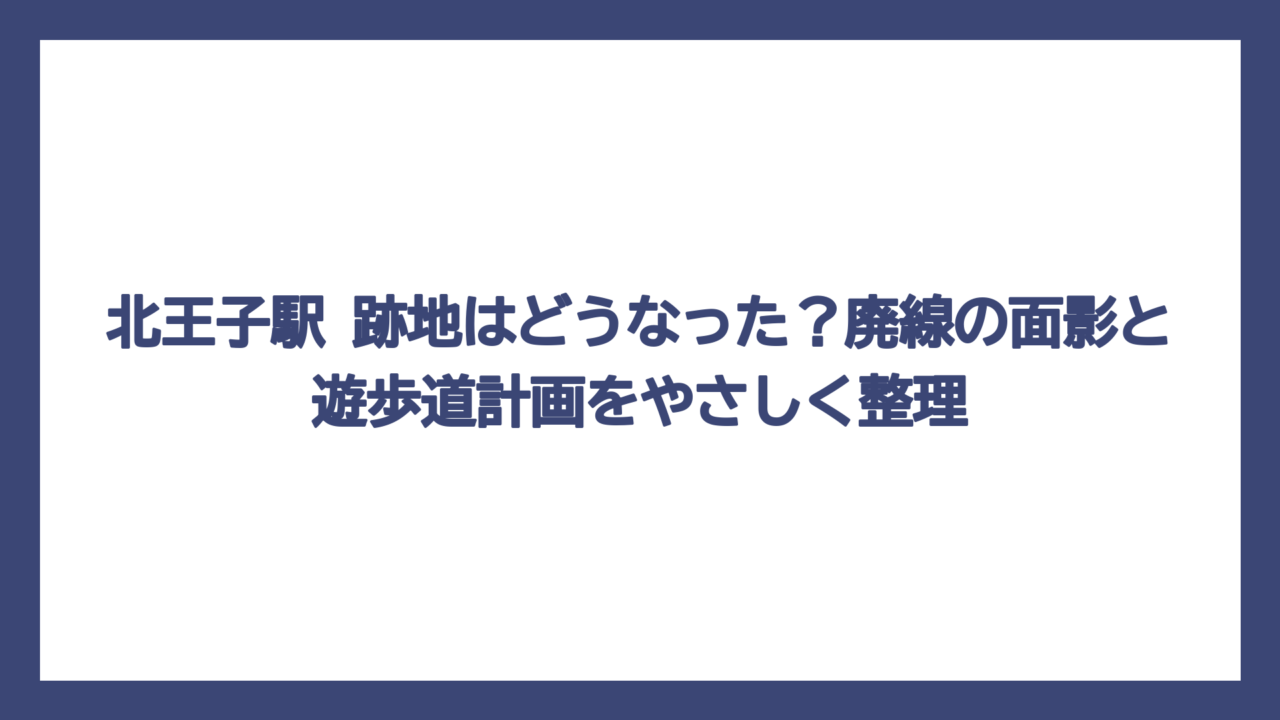 北王子駅 跡地はどうなった？廃線の面影と遊歩道計画をやさしく整理