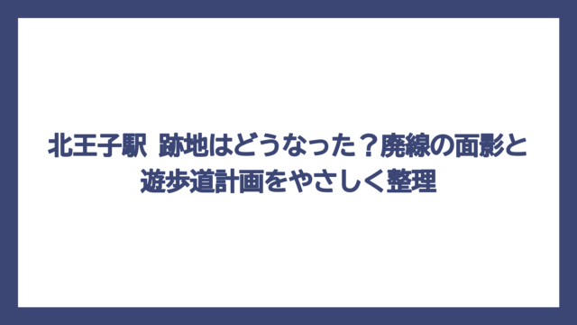 北王子駅 跡地はどうなった？廃線の面影と遊歩道計画をやさしく整理