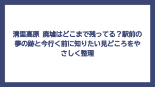 清里高原 廃墟はどこまで残ってる？駅前の夢の跡と今行く前に知りたい見どころをやさしく整理
