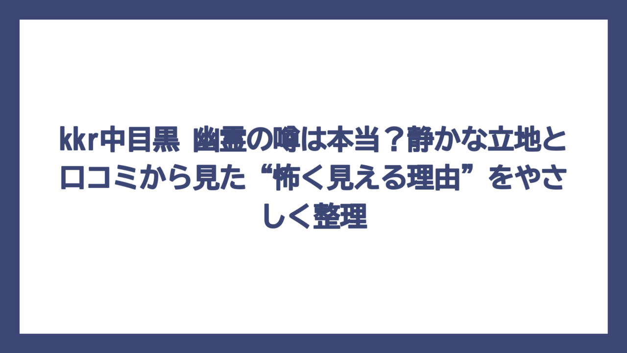 kkr中目黒 幽霊の噂は本当？静かな立地と口コミから見た“怖く見える理由”をやさしく整理