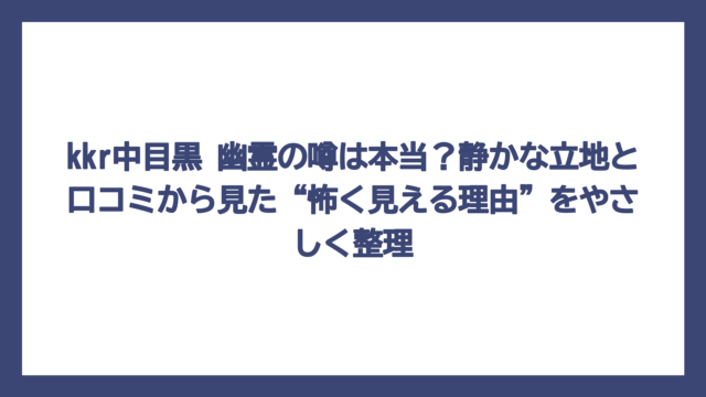 kkr中目黒 幽霊の噂は本当？静かな立地と口コミから見た“怖く見える理由”をやさしく整理