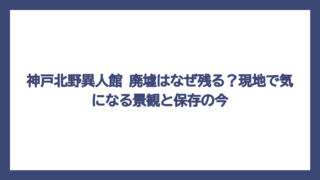 神戸北野異人館 廃墟はなぜ残る？現地で気になる景観と保存の今