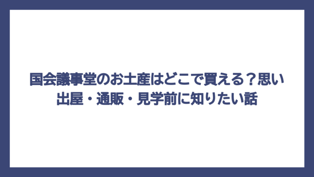 国会議事堂のお土産はどこで買える？思い出屋・通販・見学前に知りたい話