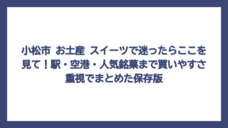 小松市 お土産 スイーツで迷ったらここを見て！駅・空港・人気銘菓まで買いやすさ重視でまとめた保存版