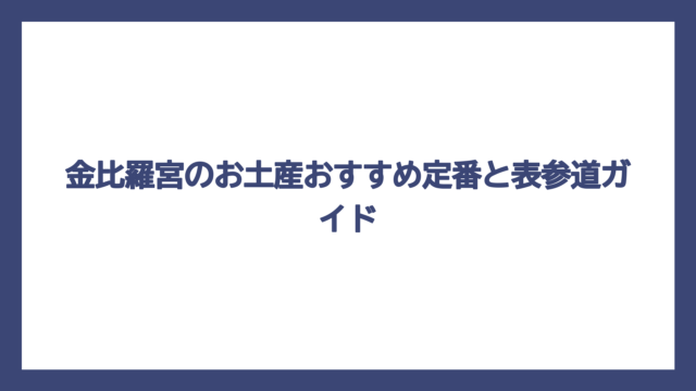 金比羅宮のお土産おすすめ定番と表参道ガイド