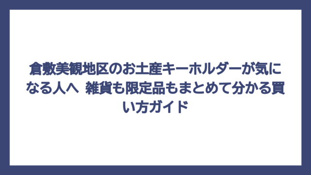 倉敷美観地区のお土産キーホルダーが気になる人へ　雑貨も限定品もまとめて分かる買い方ガイド