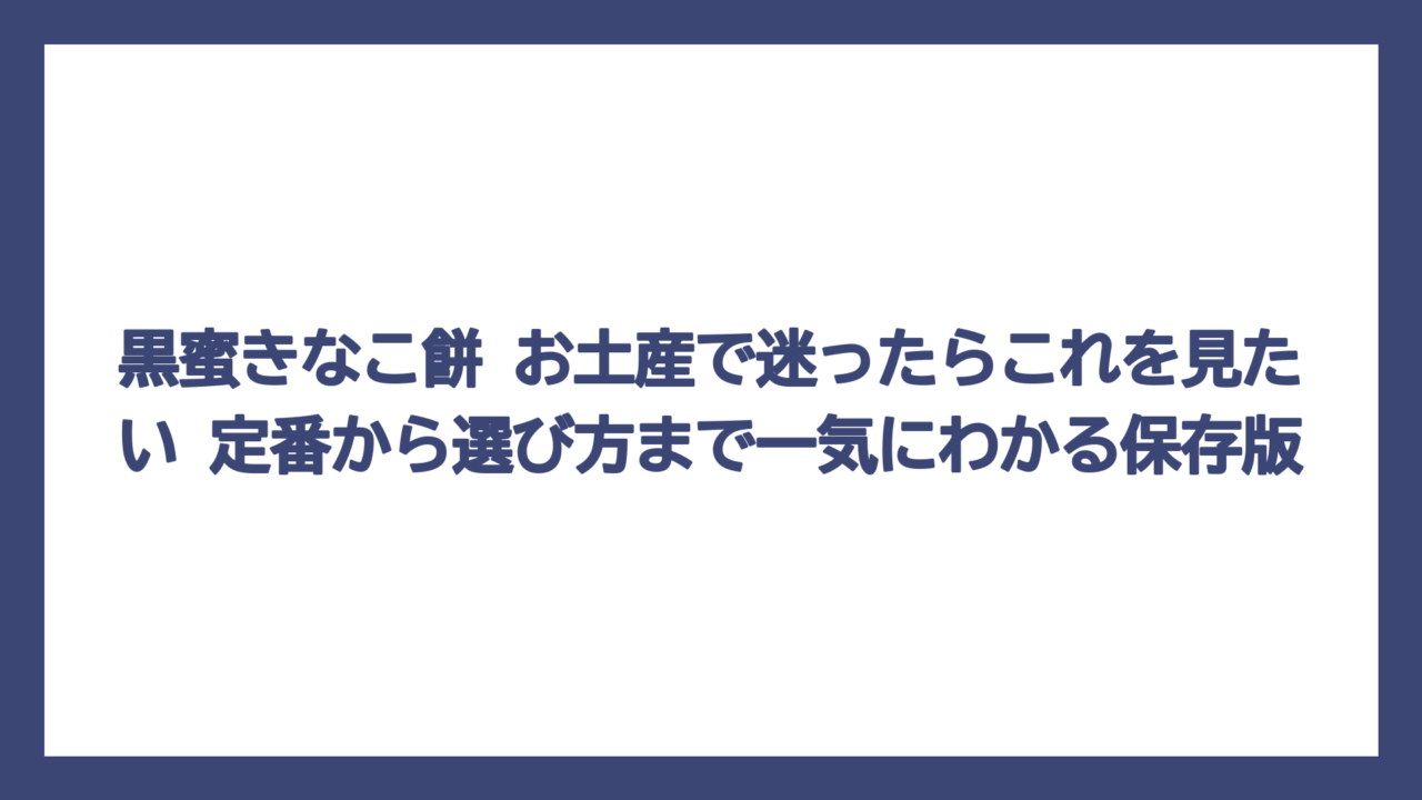 黒蜜きなこ餅 お土産で迷ったらこれを見たい　定番から選び方まで一気にわかる保存版