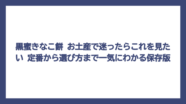 黒蜜きなこ餅 お土産で迷ったらこれを見たい　定番から選び方まで一気にわかる保存版