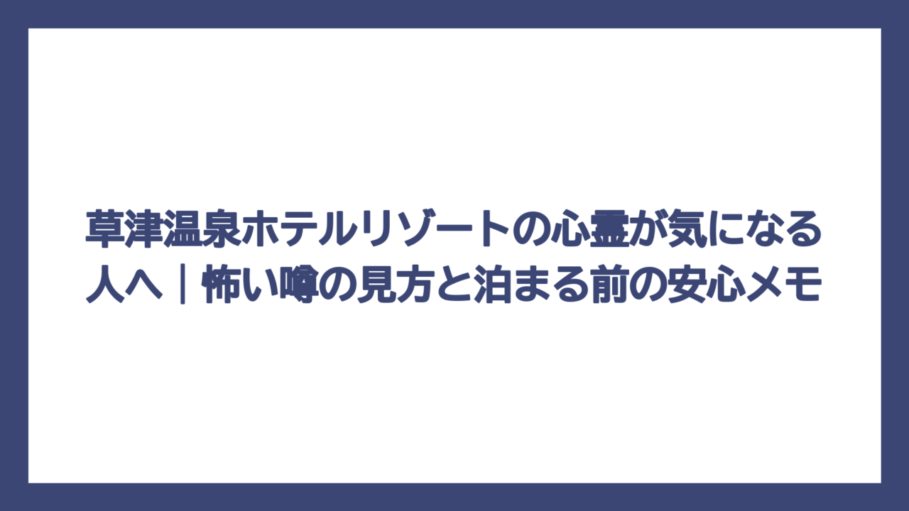 草津温泉ホテルリゾートの心霊が気になる人へ｜怖い噂の見方と泊まる前の安心メモ
