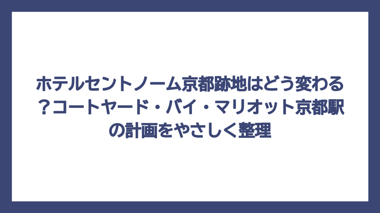 ホテルセントノーム京都跡地はどう変わる？コートヤード・バイ・マリオット京都駅の計画をやさしく整理