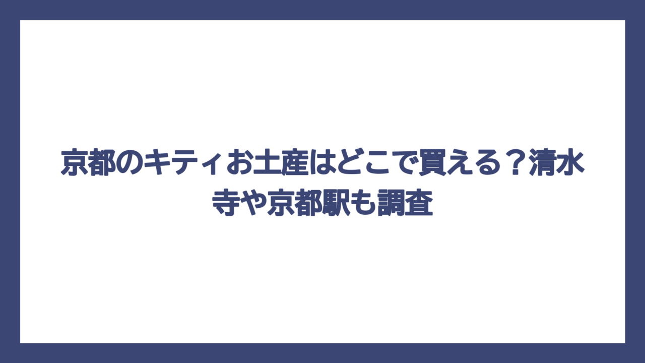 京都のキティお土産はどこで買える？清水寺や京都駅も調査