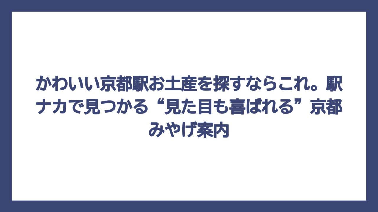 かわいい京都駅お土産を探すならこれ。駅ナカで見つかる“見た目も喜ばれる”京都みやげ案内