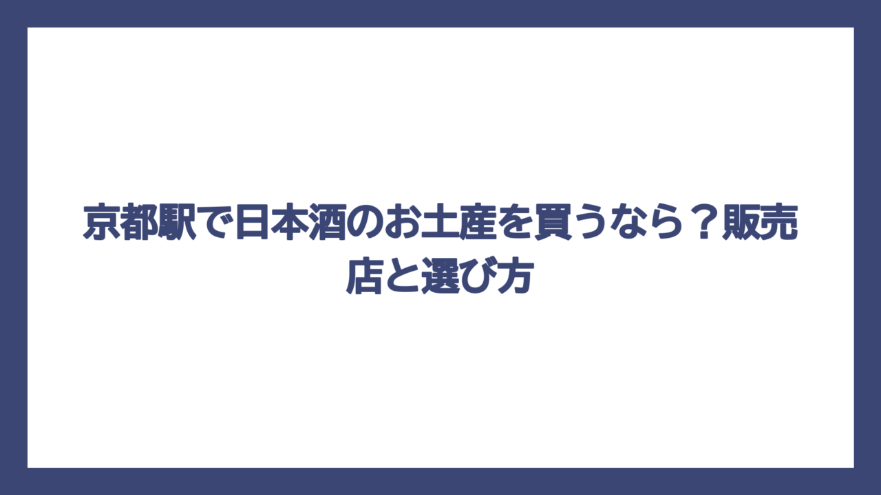 京都駅で日本酒のお土産を買うなら？販売店と選び方
