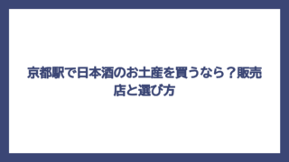 京都駅で日本酒のお土産を買うなら？販売店と選び方