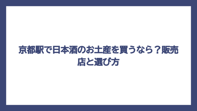 京都駅で日本酒のお土産を買うなら？販売店と選び方