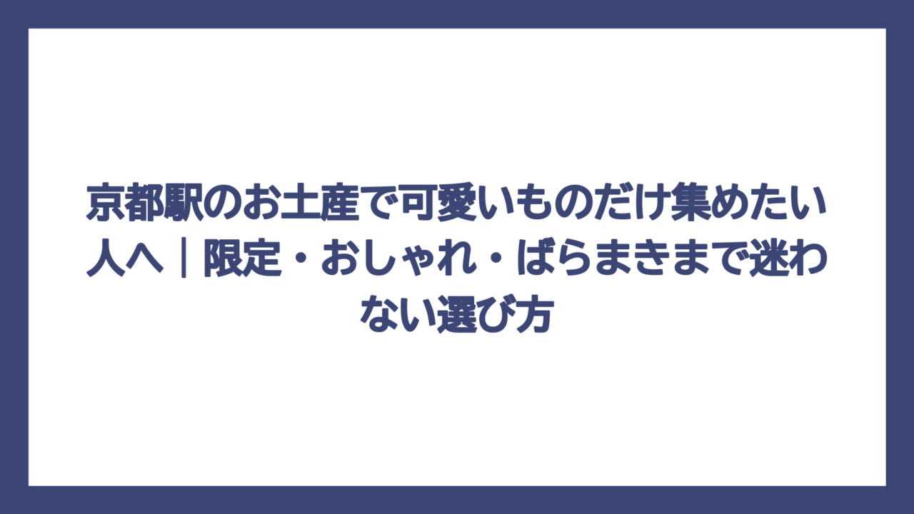 京都駅のお土産で可愛いものだけ集めたい人へ｜限定・おしゃれ・ばらまきまで迷わない選び方