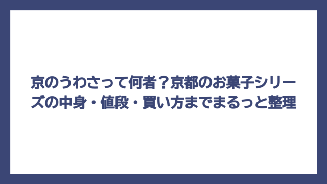 京のうわさって何者？京都のお菓子シリーズの中身・値段・買い方までまるっと整理