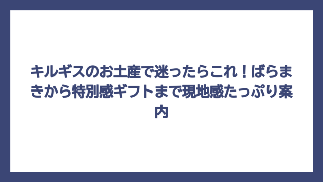 キルギスのお土産で迷ったらこれ！ばらまきから特別感ギフトまで現地感たっぷり案内