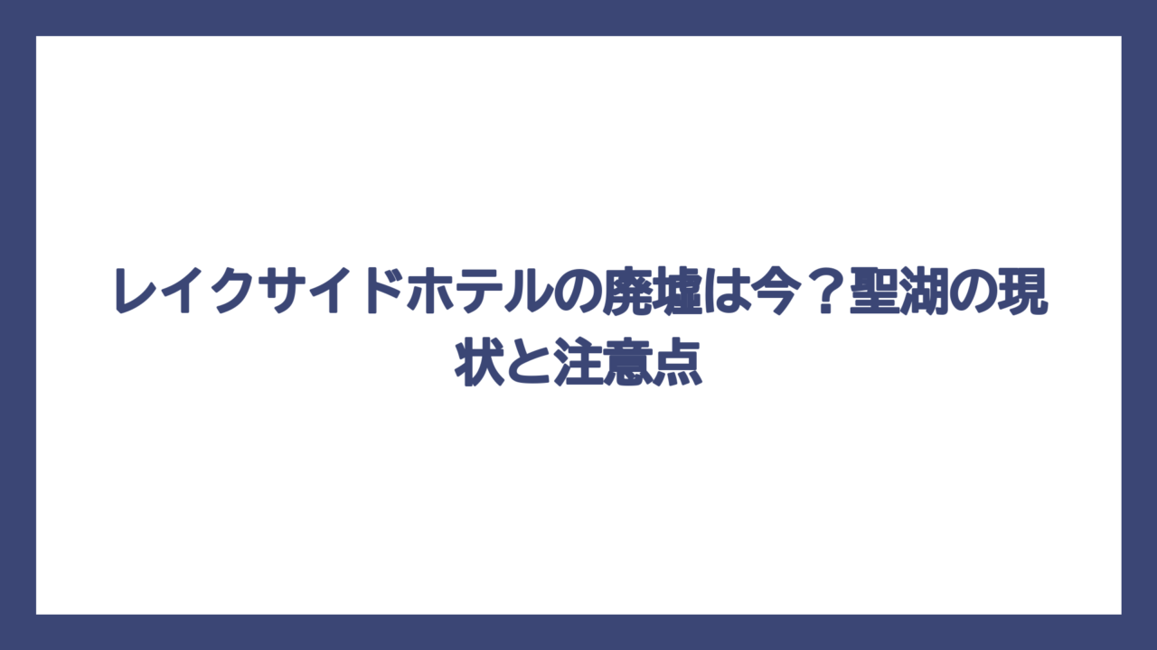 レイクサイドホテルの廃墟は今？聖湖の現状と注意点