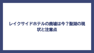 レイクサイドホテルの廃墟は今？聖湖の現状と注意点