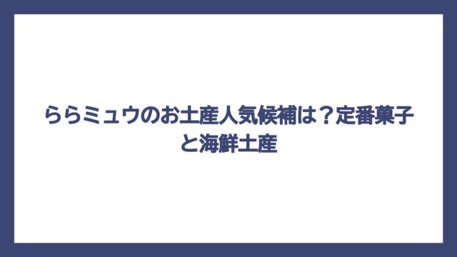 ららミュウのお土産人気候補は？定番菓子と海鮮土産