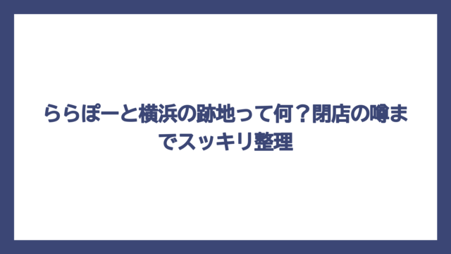 ららぽーと横浜の跡地って何？閉店の噂までスッキリ整理
