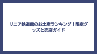 リニア鉄道館のお土産ランキング！限定グッズと売店ガイド