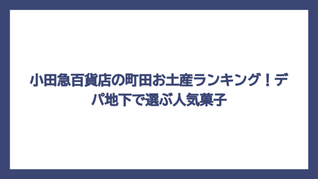 小田急百貨店の町田お土産ランキング！デパ地下で選ぶ人気菓子