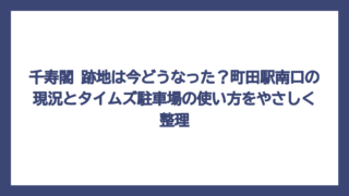 千寿閣 跡地は今どうなった？町田駅南口の現況とタイムズ駐車場の使い方をやさしく整理