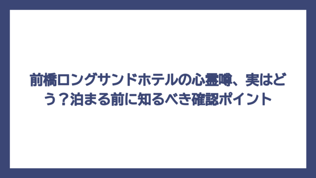 前橋ロングサンドホテルの心霊噂、実はどう？泊まる前に知るべき確認ポイント