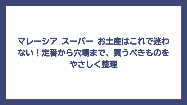 マレーシア スーパー お土産はこれで迷わない！定番から穴場まで、買うべきものをやさしく整理