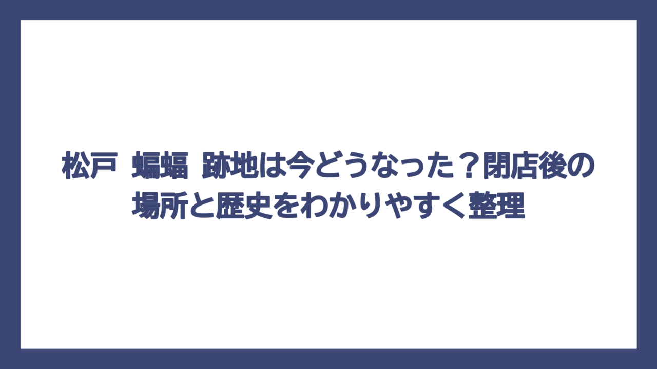 松戸 蝙蝠 跡地は今どうなった？閉店後の場所と歴史をわかりやすく整理