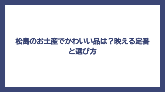 松島のお土産でかわいい品は？映える定番と選び方