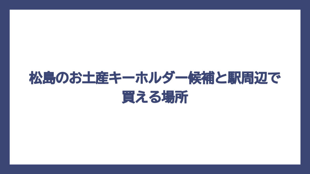 松島のお土産キーホルダー候補と駅周辺で買える場所