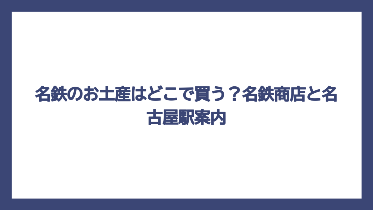 名鉄のお土産はどこで買う？名鉄商店と名古屋駅案内