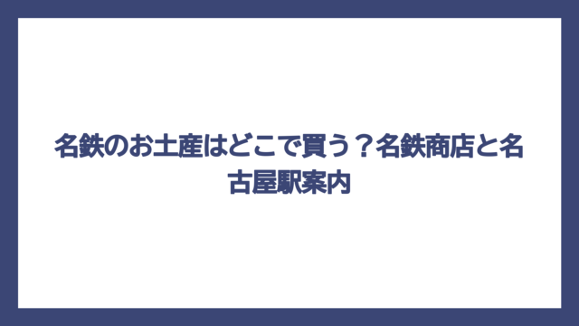 名鉄のお土産はどこで買う？名鉄商店と名古屋駅案内